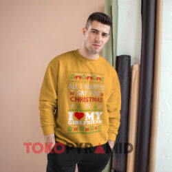 All I Want To Say For Christmas Is I Love My Girlfriend Christmas Yellow Sweatshirt