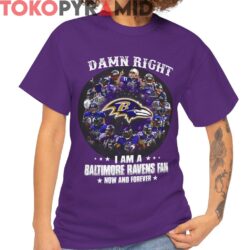Damn Right I Am A Baltimore Ravens Fan Now And Forever Shirt