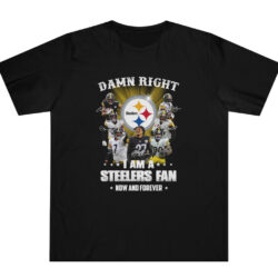 Damn Right I Am A Steelers Fan Now And Forever T shirt