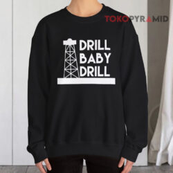 Drill Baby Drill Shirt 3 Drill Baby Drill Sweatshirt