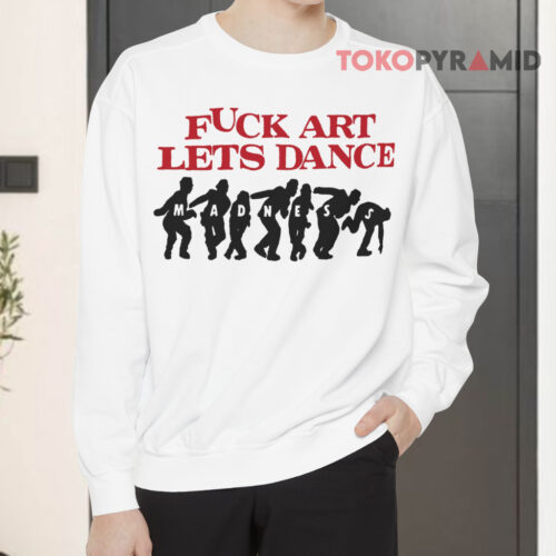 Fuck Art Lets Dance Madness Sweatshirt Fuck Art Lets Dance Madness Sweatshirt