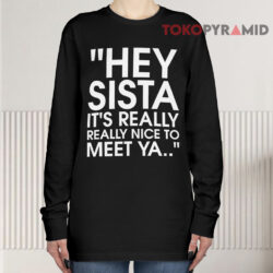 Hey Sista It’s Really Really Nice To Meet Ya Long sleeved