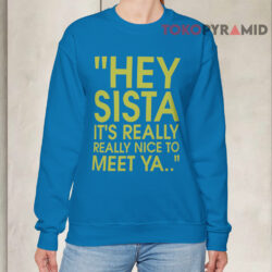 Hey Sista It’s Really Really Nice To Meet Ya Shirt 2 Hey Sista It’s Really Really Nice To Meet Ya Sweatshirt