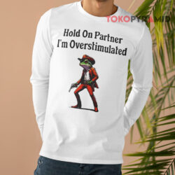 Hold On Partner I'm Overstimulated Cowboy Frog T-shirt 4 Hold On Partner I'm Overstimulated Cowboy Frog Long sleeved