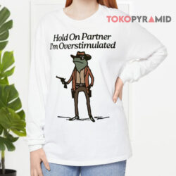 Hold On Partner I'm Overstimulated Shirt 4 Hold On Partner I'm Overstimulated Long sleeved