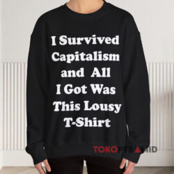 I Survived Capitalism and All I Got Was This Lousy T-Shirt 3 I Survived Capitalism And All I Got Was This Lousy Sweatshirt