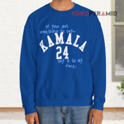 If You Got Something To Say Kamala 24 Say It To My Face Shirt 3 If You Got Something To Say Kamala 24 Say It To My Face Sweatshirt