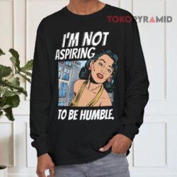 I'm Not Aspiring To Be Humble Shirt 4 I'm Not Aspiring To Be Humble Long sleeved