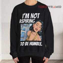 I'm Not Aspiring To Be Humble Shirt 3 I'm Not Aspiring To Be Humble Sweatshirt