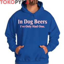 In Dog Beers Ive Only Had One Shirt