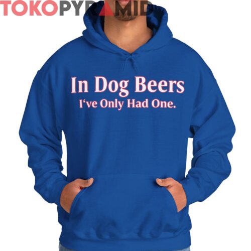 In Dog Beers Ive Only Had One Shirt