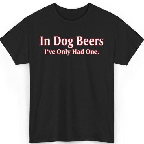 In Dog Beers Ive Only Had One Shirt