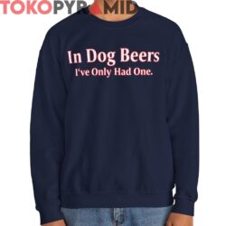 In Dog Beers Ive Only Had One Shirt
