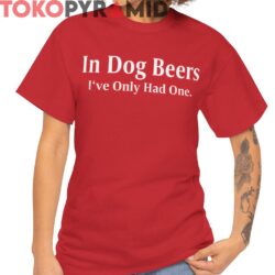 In Dog Beers Ive Only Had One Shirt