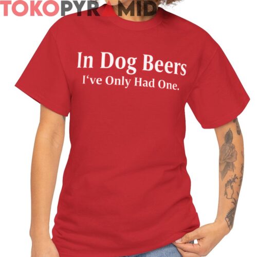 In Dog Beers Ive Only Had One Shirt