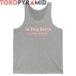 In Dog Beers Ive Only Had One Shirt
