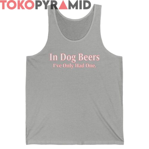 In Dog Beers Ive Only Had One Shirt