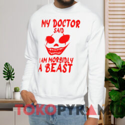 My Doctor Said I Am Morbidly A Beast Shirt 4 My Doctor Said I Am Morbidly A Beast Shirt White Sweatshirt
