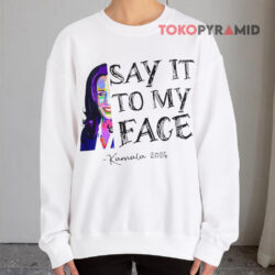 Say It To my Face Kamala 2024 Shirt 3 Say It To My Face Kamala 2024 Sweatshirt