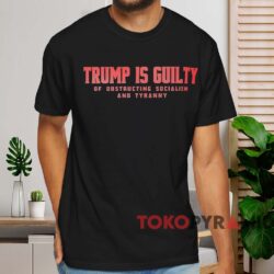 Trump Is Guilty Of Obstructing Socialism And Tyranny Shirt Black T shirt