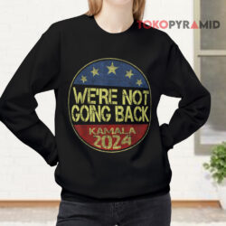 We're Not Going Back Kamala 2024 Shirt 3 We're Not Going Back Kamala 2024 Sweatshirt