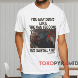 You May Dont Like The Man Become But I'm Still A Man Tupac Shakur T shirt White T shirt